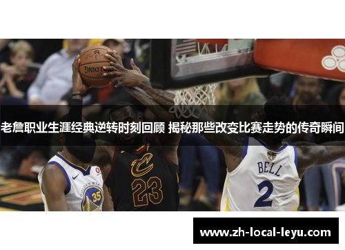 老詹职业生涯经典逆转时刻回顾 揭秘那些改变比赛走势的传奇瞬间