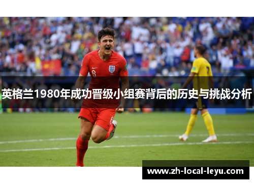 英格兰1980年成功晋级小组赛背后的历史与挑战分析
