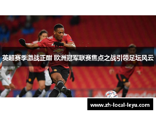 英超赛季激战正酣 欧洲冠军联赛焦点之战引领足坛风云