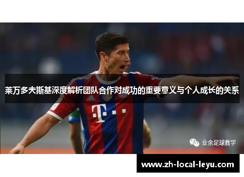 莱万多夫斯基深度解析团队合作对成功的重要意义与个人成长的关系