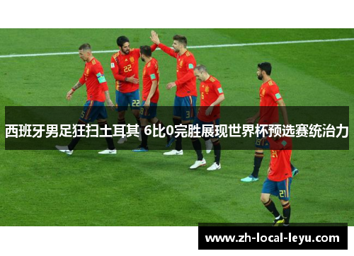 西班牙男足狂扫土耳其 6比0完胜展现世界杯预选赛统治力