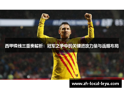 西甲锋线三重奏解析：冠军之争中的关键进攻力量与战略布局