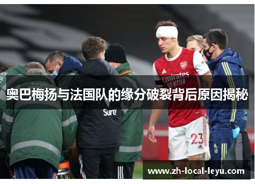 奥巴梅扬与法国队的缘分破裂背后原因揭秘