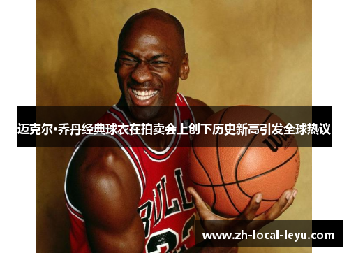 迈克尔·乔丹经典球衣在拍卖会上创下历史新高引发全球热议