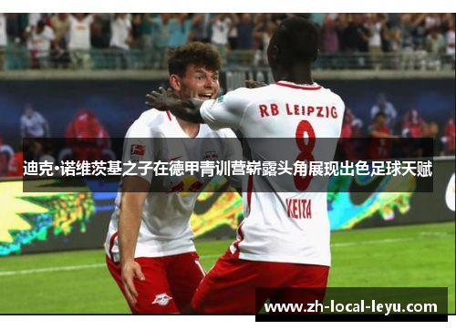 迪克·诺维茨基之子在德甲青训营崭露头角展现出色足球天赋