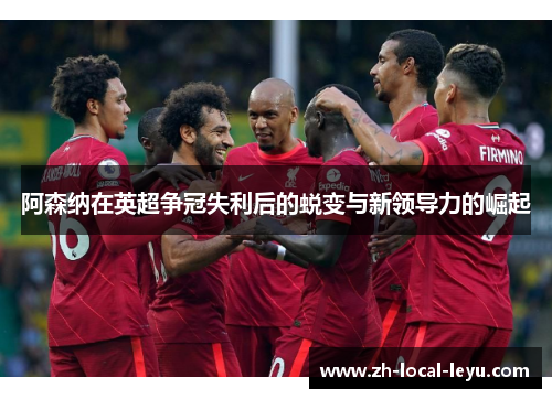 阿森纳在英超争冠失利后的蜕变与新领导力的崛起