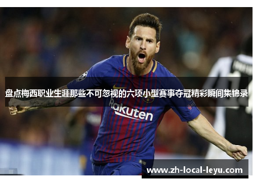 盘点梅西职业生涯那些不可忽视的六项小型赛事夺冠精彩瞬间集锦录 盘点梅西职业生涯那些不可忽视的六项小型赛事夺冠精彩瞬间集锦录