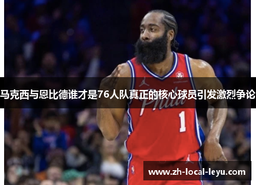 马克西与恩比德谁才是76人队真正的核心球员引发激烈争论