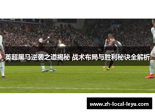 英超黑马逆袭之道揭秘 战术布局与胜利秘诀全解析