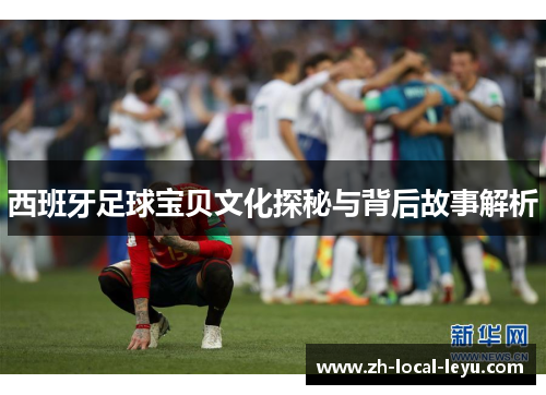 西班牙足球宝贝文化探秘与背后故事解析