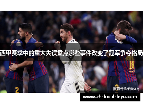 西甲赛季中的重大失误盘点哪些事件改变了冠军争夺格局