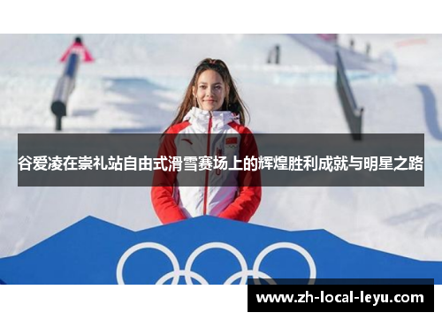 谷爱凌在崇礼站自由式滑雪赛场上的辉煌胜利成就与明星之路