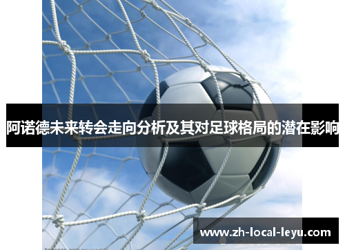 阿诺德未来转会走向分析及其对足球格局的潜在影响