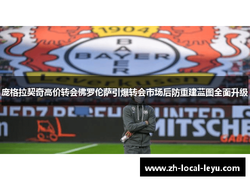 庞格拉契奇高价转会佛罗伦萨引爆转会市场后防重建蓝图全面升级