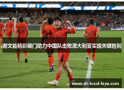 谢文能精彩破门助力中国队击败澳大利亚实现关键胜利