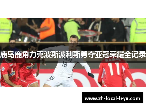鹿岛鹿角力克波斯波利斯勇夺亚冠荣耀全记录