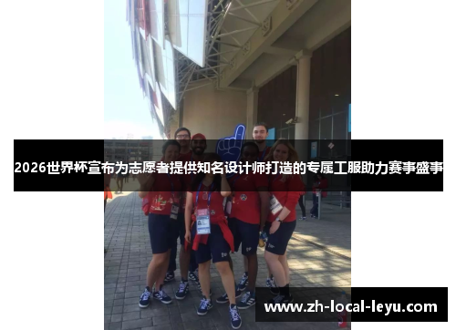 2026世界杯宣布为志愿者提供知名设计师打造的专属工服助力赛事盛事