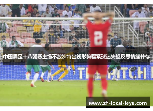 中国男足十八强赛主场不敌沙特出线形势骤紧球迷失望反思情绪并存