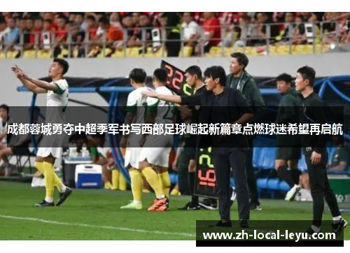 成都蓉城勇夺中超季军书写西部足球崛起新篇章点燃球迷希望再启航